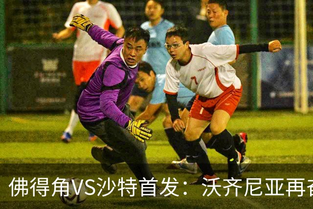 佛得角VS沙特首发：沃齐尼亚再奋力一搏 布赖坎登场