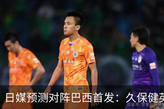 日媒预测对阵巴西首发：久保健英替补 队长板仓滉恐缺阵