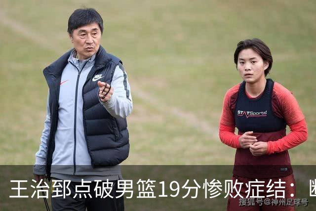 王治郅点破男篮19分惨败症结：断电不在手感，在抗压与对抗